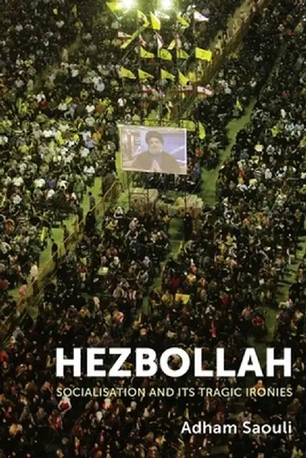 Hezbollah: Socialisation and its Tragic Ironies by Adham Saouli