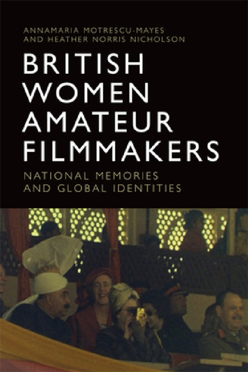 British Women Amateur Filmmakers: National Memories and Global Identities by Annamaria Motrescu-Mayes, Heather Norris Nicholson