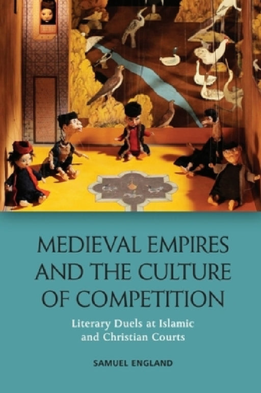 Medieval Empires and the Culture of Competition: Literary Duels at Islamic and Christian Courts by Samuel England