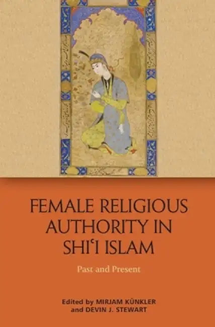Female Religious Authority in Shi'i Islam: A Comparative History by Mirjam Kunkler