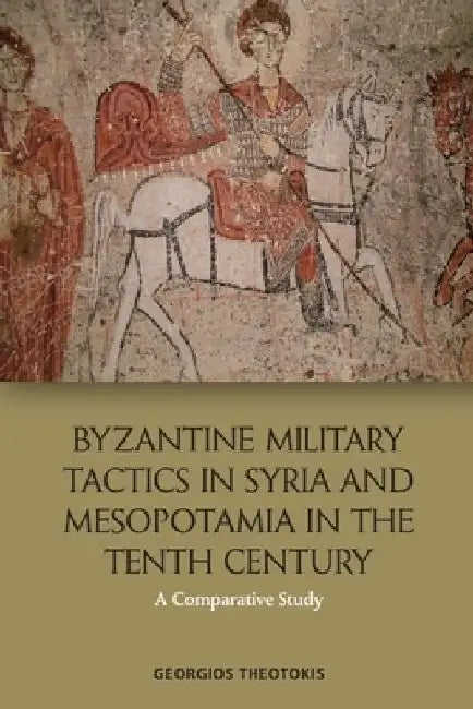 Byzantine Military Tactics in Syria and Mesopotamia in the Tenth Century: A Comparative Study by Georgios Theotokis
