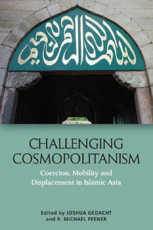 Challenging Cosmopolitanism: Coercion, Mobility and Displacement in Islamic Asia by Joshua Gedacht, R. Michael Feener