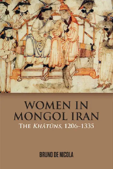Women in Mongol Iran: The Khatuns, 1206-1335 by Bruno De Nicola