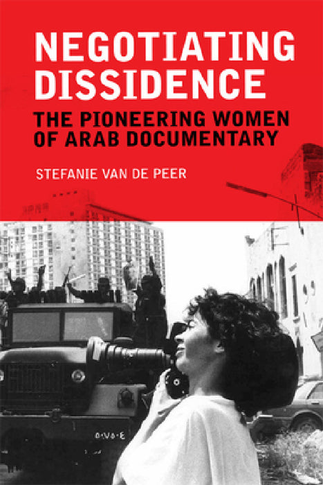 Negotiating Dissidence: The Pioneering Women of Arab Documentary by Stefanie Van de Peer
