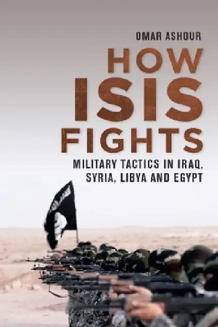 How Isis Fights: Military Tactics in Iraq, Syria, Libya and Egypt by Omar Ashour