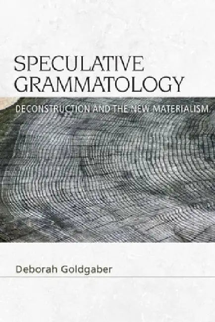 Speculative Grammatology: Deconstruction and the New Materialism by Deborah Goldgaber