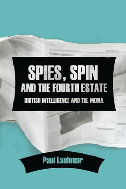 Spies, Spin and the Fourth Estate: British Intelligence and the Media by Paul Lashmar