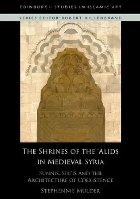 The Shrines of the 'Alids in Medieval Syria: Sunnis, Shi'is and the Architecture of Coexistence by Stephennie Mulder