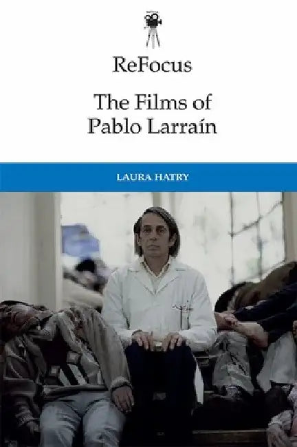 Refocus: The Films of Pablo Larraín by Laura Hatry