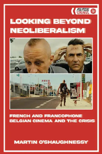 Looking Beyond Neoliberalism: French and Francophone Belgian Cinema and the Crisis by Martin O'Shaughnessy