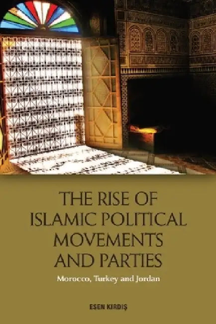 The Rise of Islamic Political Movements and Parties: Morocco, Turkey and Jordan by Esen Kirdiş