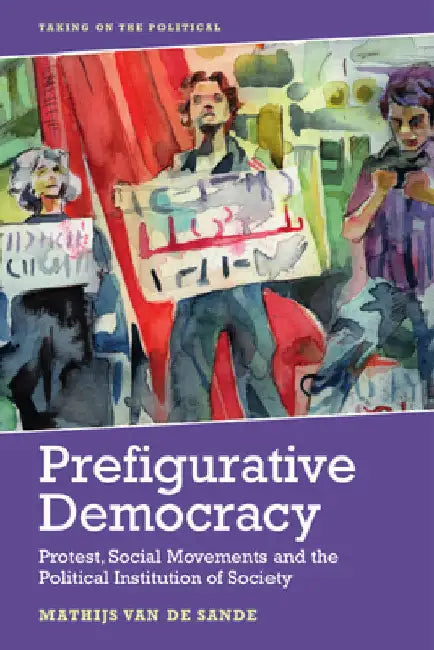 Prefigurative Democracy: Protest, Social Movements and the Political Institution of Society by Van de Sande, Mathijs