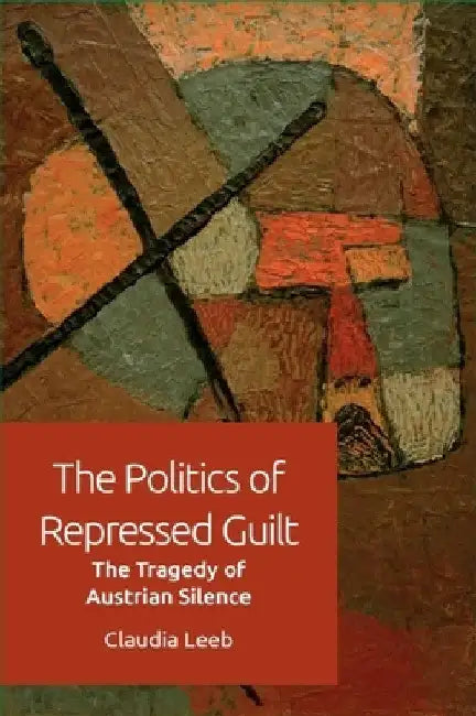 The Politics of Repressed Guilt: The Tragedy of Austrian Silence by Claudia Leeb