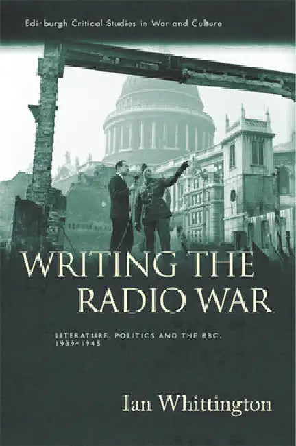 Writing the Radio War: Literature, Politics, and the Bbc, 1939-1945 by Ian Whittington