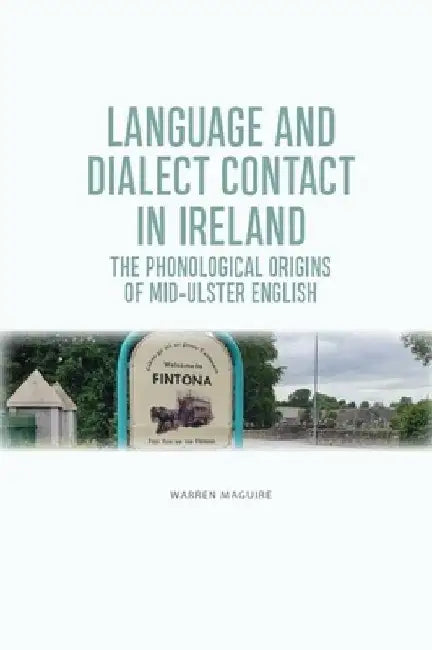 Language and Dialect Contact in Ireland: The Phonological Origins of Mid-Ulster English by Warren Maguire