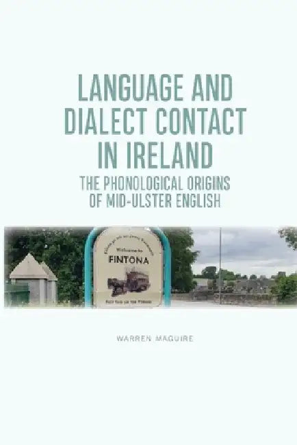 Language and Dialect Contact in Ireland: The Phonological Origins of Mid-Ulster English by Warren Maguire