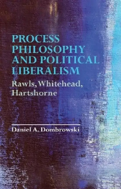 Process Philosophy and Political Liberalism: Rawls, Whitehead, Hartshorne by Daniel A. Dombrowski