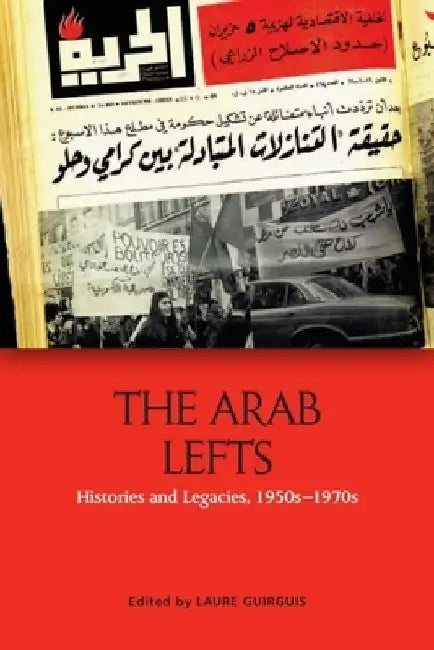 The Arab Lefts: Histories and Legacies, 1950s-1970s by Laure Guirguis