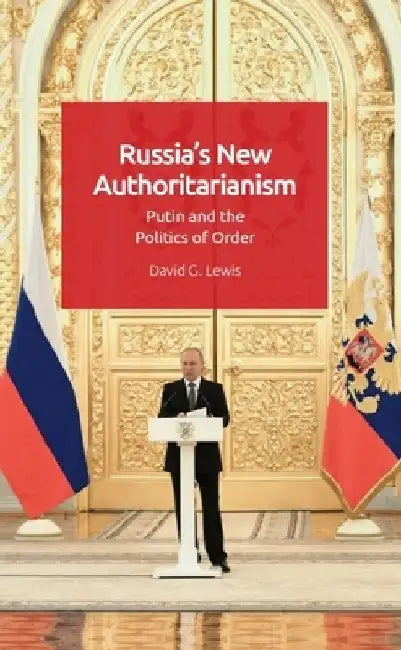 Russia's New Authoritarianism: Putin and the Politics of Order by David G. Lewis