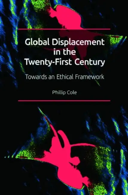 Global Displacement in the Twenty-First Century: Towards an Ethical Framework by Phillip Cole
