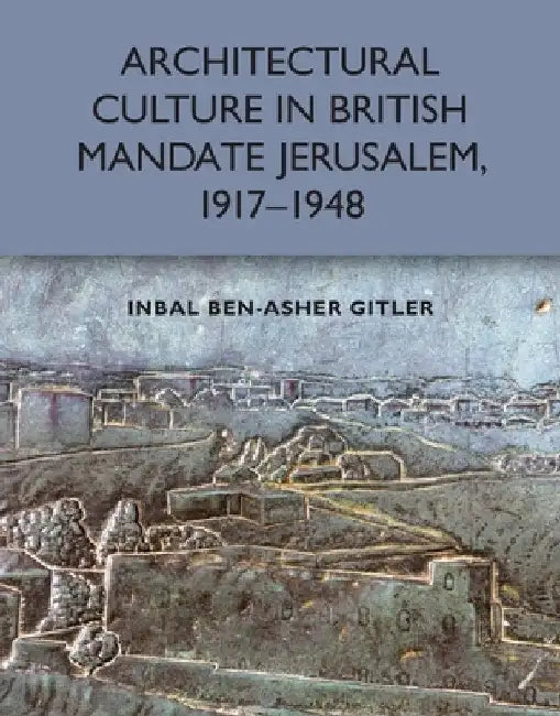 Architectural Culture in British-Mandate Jerusalem, 1917-1948 by Inbal Ben-Asher Gitler