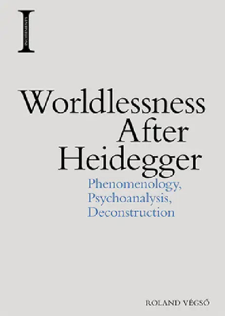 Worldlessness After Heidegger: Phenomenology, Psychoanalysis, Deconstruction by Roland Végsö