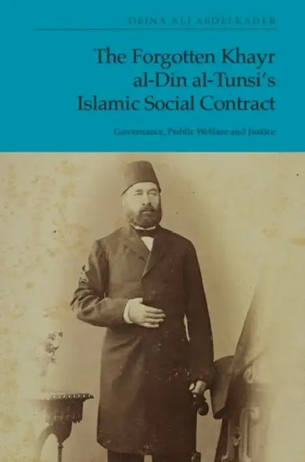 The Forgotten Khayr Al-Din Al-Tunsi's Islamic Social Contract: Governance, Public Welfare and Justice by Deina Ali Abdelkader