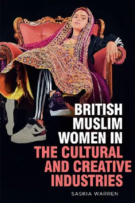 British Muslim Women in the Cultural and Creative Industries by Saskia Warren
