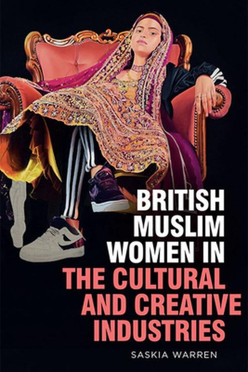 British Muslim Women in the Cultural and Creative Industries by Saskia Warren