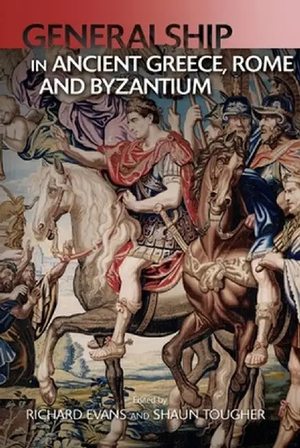 Generalship in Ancient Greece, Rome and Byzantium: The Art of Generalship by Richard Evans, Shaun Tougher