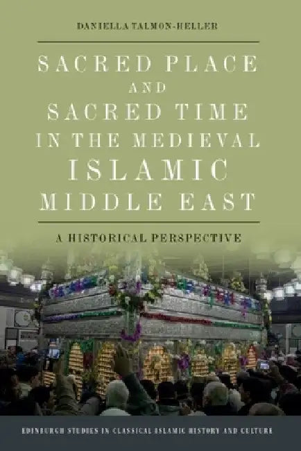 Sacred Place and Sacred Time in the Medieval Islamic Middle East: A Historical Perspective by Talmon-Heller, Daniella