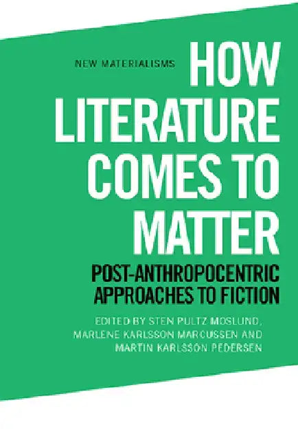 How Literature Comes to Matter: Post-Anthropocentric Approaches to Fiction by Sten Pultz Moslund