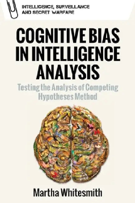 Cognitive Bias in Intelligence Analysis: Testing the Analysis of Competing Hypotheses Method by Martha Whitesmith