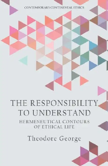 The Responsibility to Understand: Hermeneutical Contours of Ethical Life by Theodore George