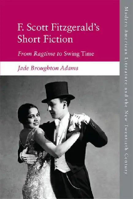 F. Scott Fitzgerald's Short Fiction: From Ragtime to Swing Time by Jade Broughton Adams