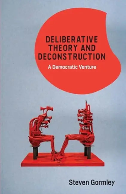 Deliberative Theory and Deconstruction: A Democratic Venture by Steven Gormley