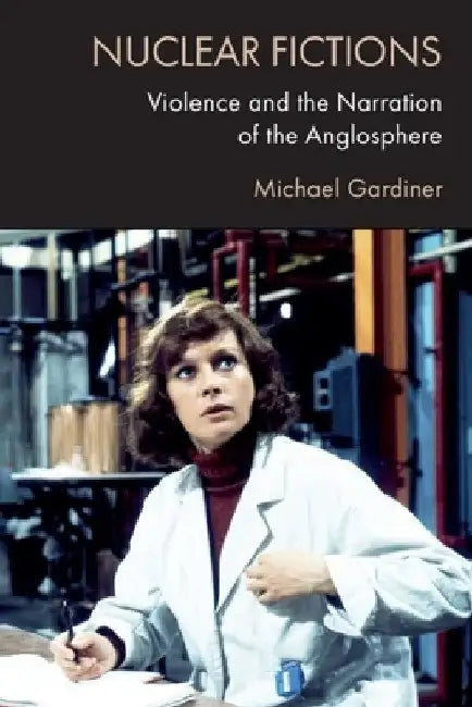 Nuclear Fictions: Violence and the Narration of the Anglosphere by Michael Gardiner