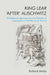 King Lear 'After' Auschwitz: Shakespeare, Appropriation and Theatres of Catastrophe in Post-War British Drama by Richard Ashby