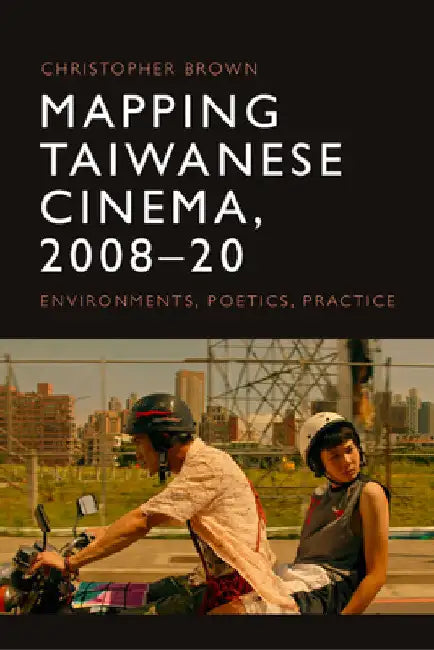 Mapping Taiwanese Cinema, 2008-20: Environments, Poetics, Practice by Christopher Brown