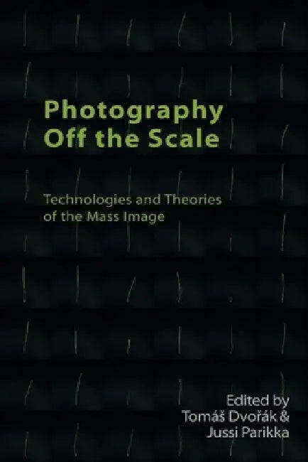 Photography Off the Scale: Technologies and Theories of the Mass Image by Tomás Dvořák, Jussi Parikka