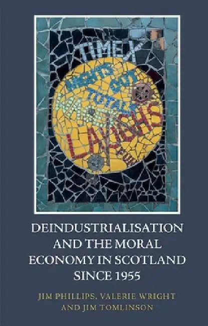 Deindustrialisation and the Moral Economy in Scotland Since 1955 by Jim Phillips