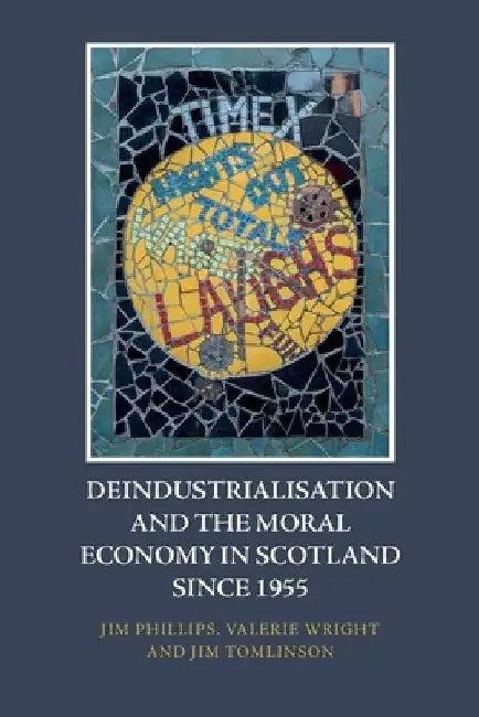 Deindustrialisation and the Moral Economy in Scotland Since 1955 by Jim Phillips