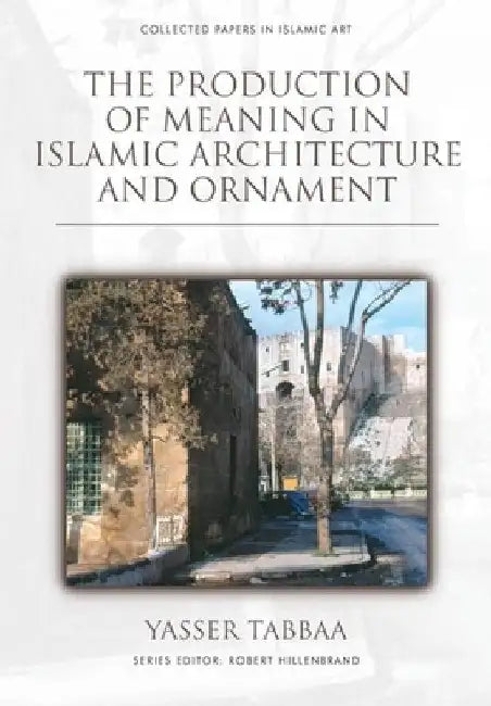The Production of Meaning in Islamic Architecture and Ornament by Yasser Tabbaa