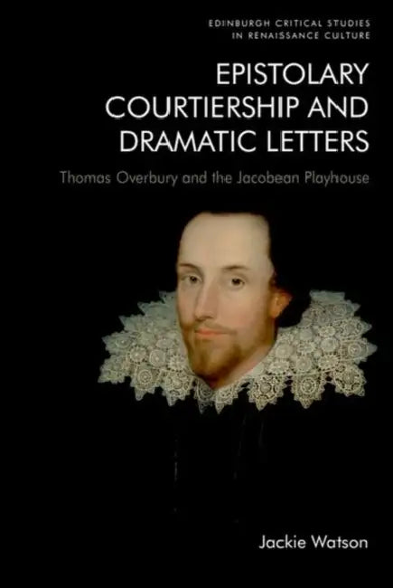 Epistolary Courtiership and Dramatic Letters: Thomas Overbury and the Jacobean Playhouse by Jackie Watson