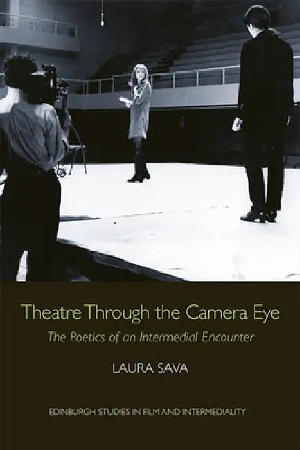 Theatre Through the Camera Eye: The Poetics of an Intermedial Encounter by Laura Sava