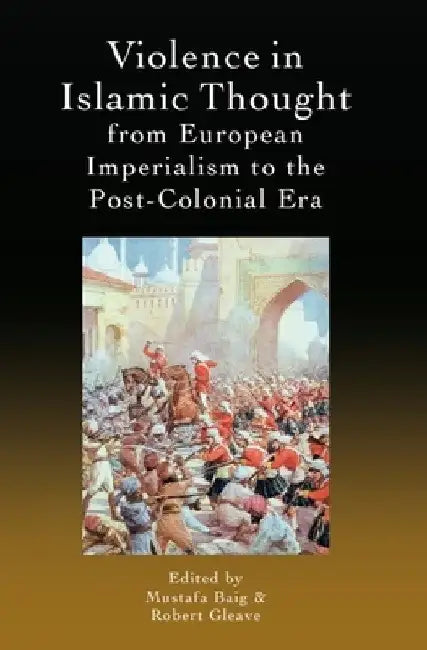 Violence in Islamic Thought from European Imperialism to the Post-Colonial Era by Mustafa Baig