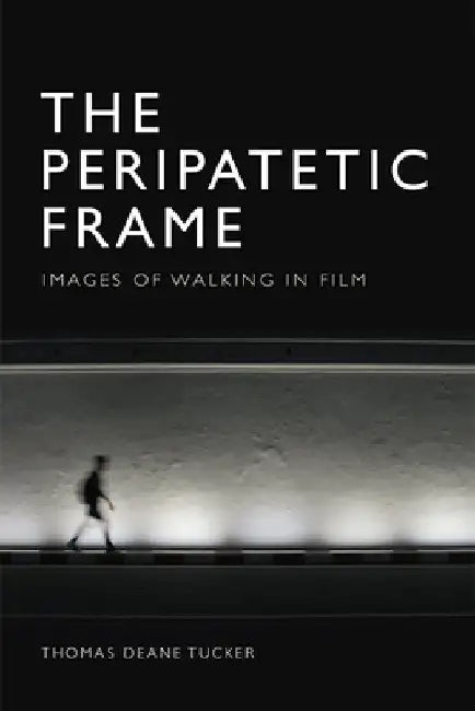 The Peripatetic Frame: Images of Walking in Film by Thomas Deane Tucker