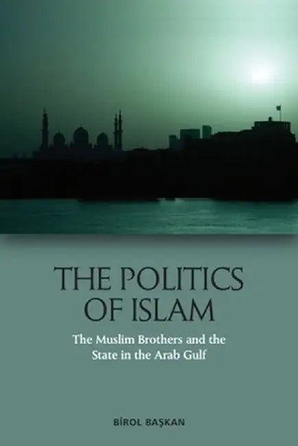 The Politics of Islam: The Muslim Brothers and the State in the Arab Gulf by Birol Ba?kan