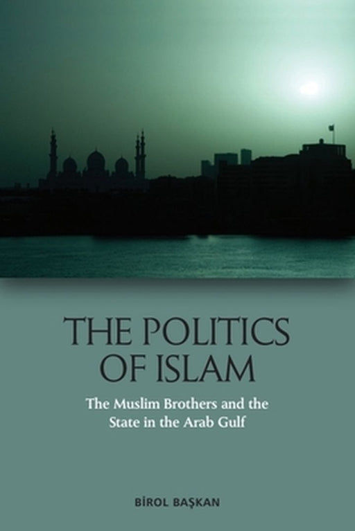 The Politics of Islam: The Muslim Brothers and the State in the Arab Gulf by Birol Ba?kan