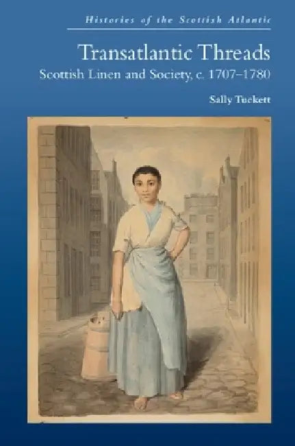 Transatlantic Threads: Scottish Linen and Society, C.1707-1780 by Sally Tuckett